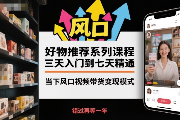 好物推荐系列课程，三天入门到七天精通，当下风口视频带货变现模式-申水仓