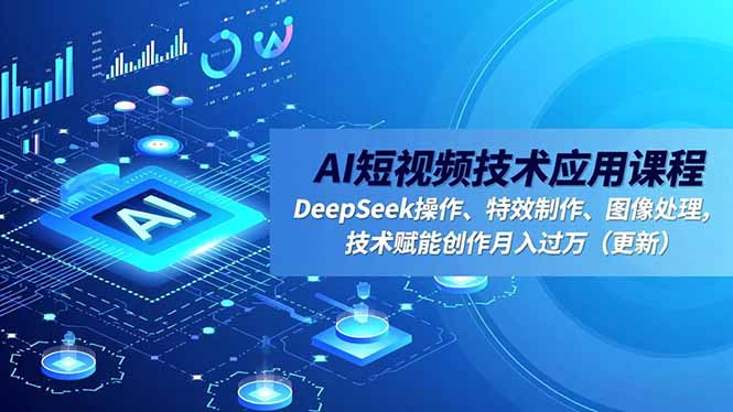 AI短视频技术应用课程，DeepSeek操作、特效制作、图像处理，技术赋能创作月入过万(更新-申水仓
