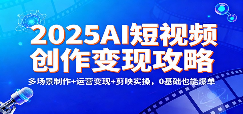 2025AI短视频创作变现攻略:多场景制作+运营变现+剪映实操,0 基础也能爆单-多米联创