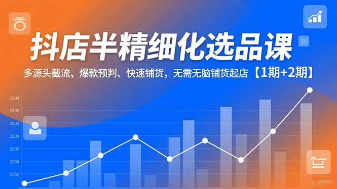 抖店半精细化选品课，多源头截流、爆款预判、快速铺货，无脑铺货起店【1期+2期】-多米联创