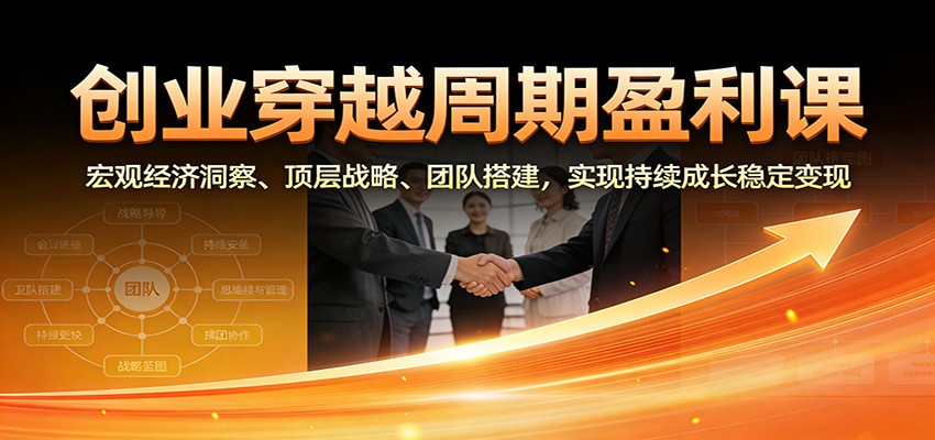 创业穿越周期盈利课：宏观经济洞察、顶层战略、团队搭建，实现持续成长稳定变现-58创客