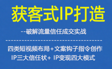 获客型IP打造,破解流量信任成,四类短视频布局+文案钩子指令创作IP三大信任状+IP变现四大模式-申水仓