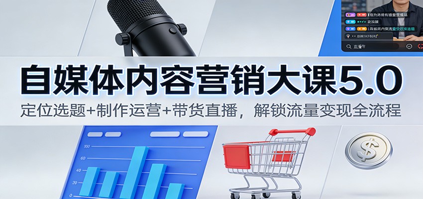 自媒体内容营销大课5.0：定位选题+制作运营+带货直播，解锁流量变现全流程-58创客