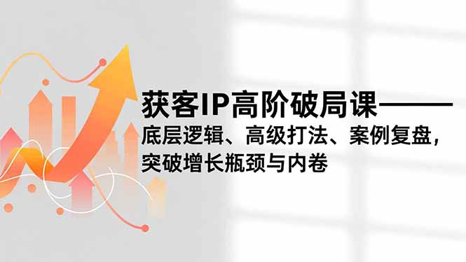 获客IP高阶破局课,底层逻辑、高级打法、案例复盘,突破增长瓶颈与内卷-多米联创