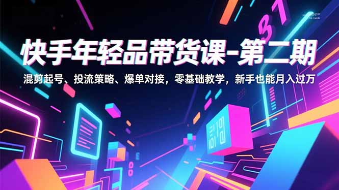快手年轻品带货课-第二期，混剪起号、投流策略、爆单对接，零基础教学，新手也能月入过万-多米联创