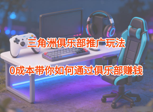 项目拆解:三角洲俱乐部推广玩法,0成本带你如何通过俱乐部賺钱-多米联创