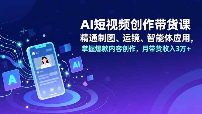 AI短视频创作带货课，精通制图、运镜、智能体应用，掌握爆款内容创作，月带货收入3万+-多米联创