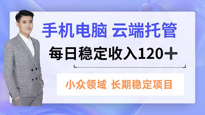 手机、电脑云端托管，每日稳定收入120+，小众领域长期稳定-申水仓
