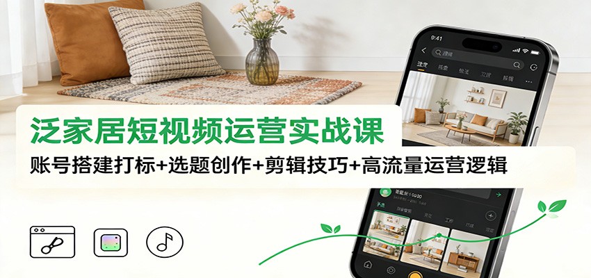 泛家居短视频运营实战课：账号搭建打标+选题创作+剪辑技巧+高流量运营逻辑-58创客