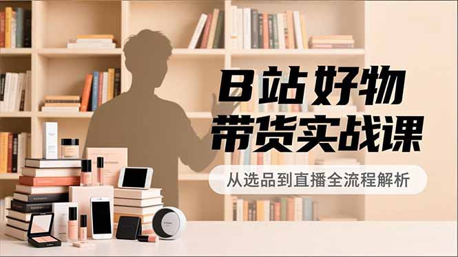 B站好物带货实战课，账号定位、选品拍摄、运营变现，全流程教学，实现UP主月入过万-多米联创