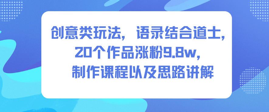 创意类玩法，语录结合道士，20个作品涨粉9.8w，制作课程以及思路讲解-申水仓
