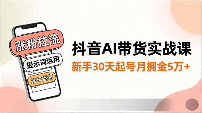 抖音AI带货实战课，涨粉拉流、提示词运用、挂车运营，新手30天起号月佣金5万+-申水仓