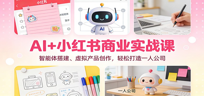 AI+小红书商业实战课：智能体搭建、虚拟产品创作，轻松打造一人公司-58创客