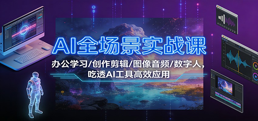 AI全场景实战课：办公学习/创作剪辑/图像音频/数字人，吃透AI工具高效应用-58创客