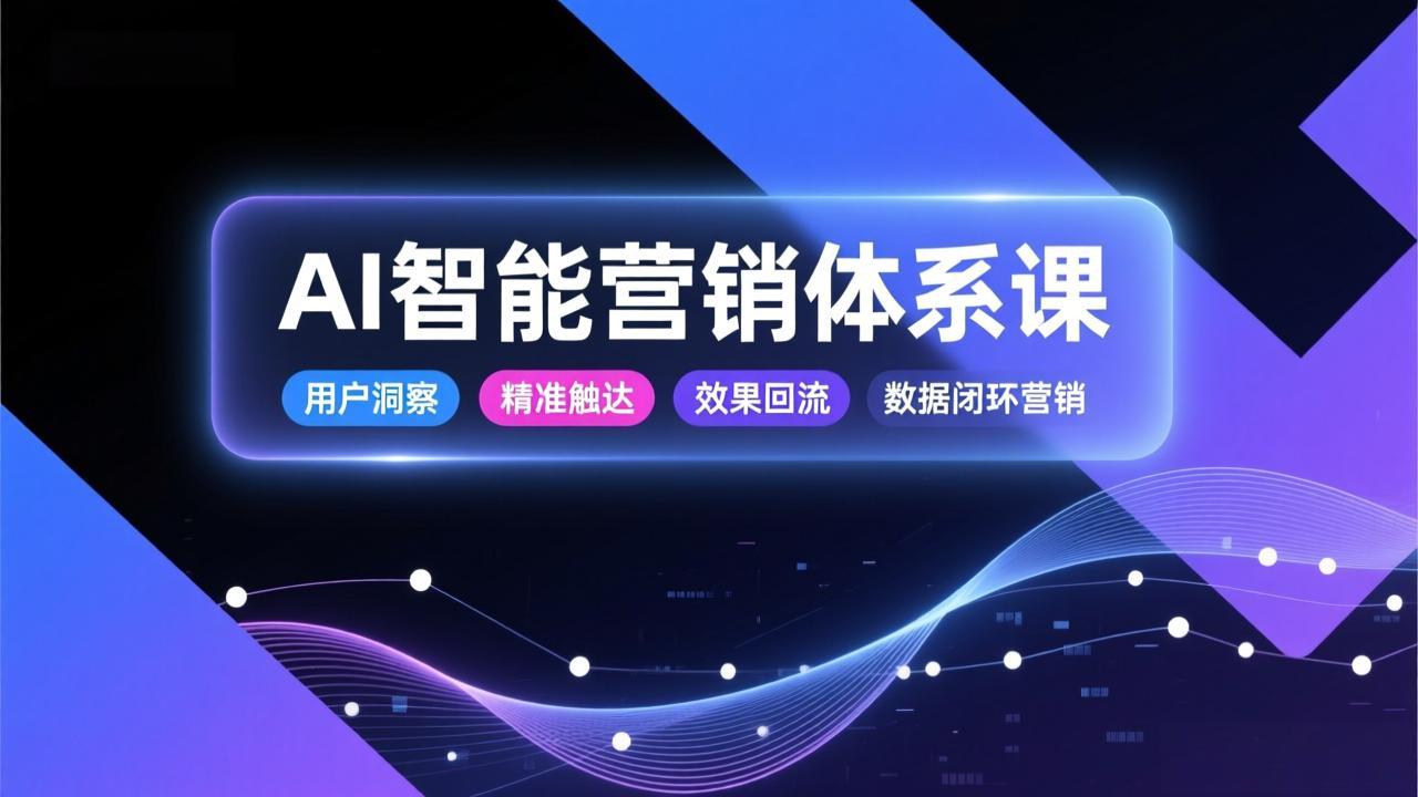 AI智能营销体系课，从用户洞察、精准触达到效果回流的数据闭环营销，提升整体营销效率与转化率-58创客