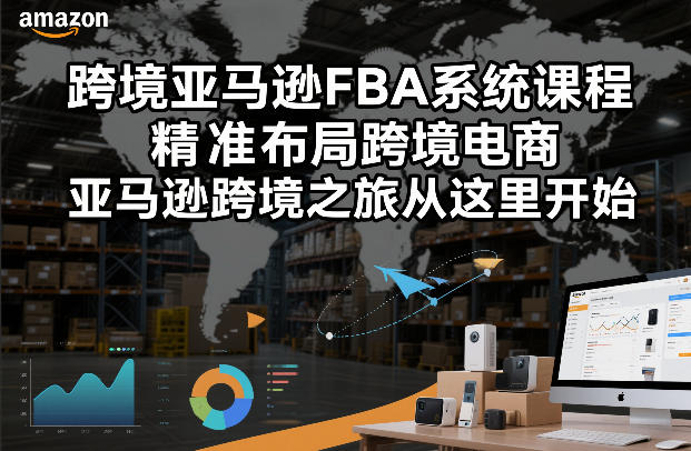 跨境亚马逊FBA系统课程，精准布局跨境电商，亚马逊跨境之旅从这里开始-58创客