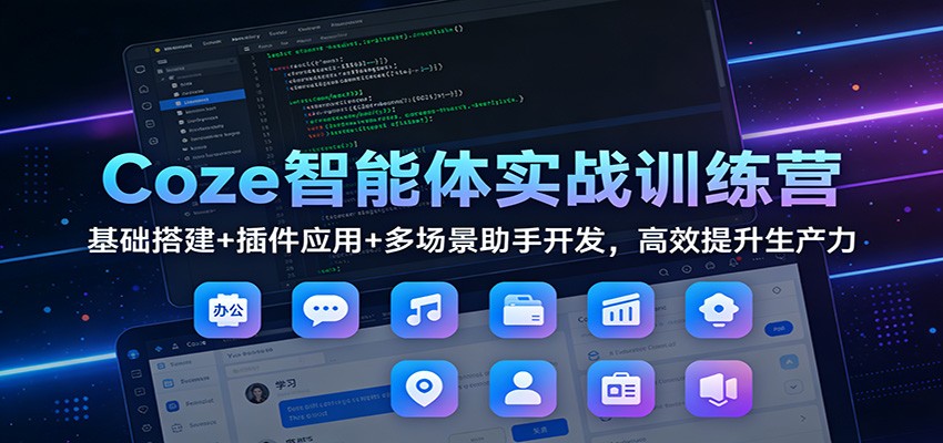 Coze智能体实战训练营：基础搭建+插件应用+多场景助手开发，高效提升生产力-58创客