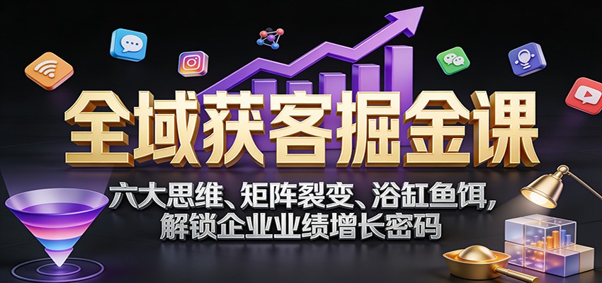 全域获客掘金课：六大思维、矩阵裂变、浴缸鱼饵，解锁企业业绩增长密码-58创客