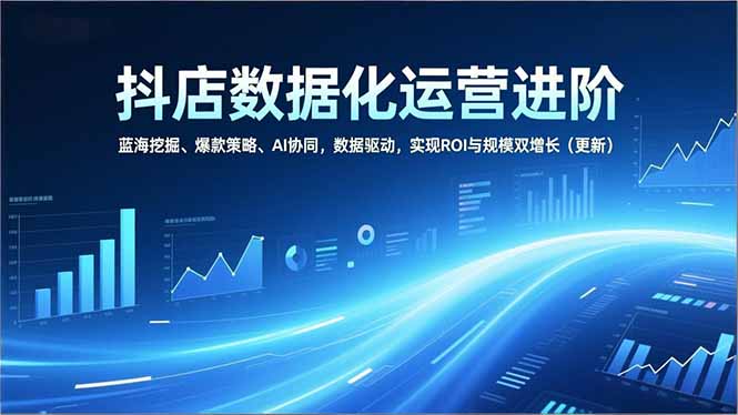 抖店数据化运营进阶,蓝海挖掘、爆款策略、AI协同,数据驱动,实现ROI与规模双增长(更新-58创客