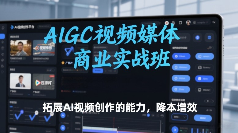 AIGC视频媒体商业实战班，拓展AI视频创作的能力，降本增效-58创客