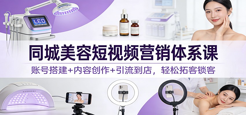同城美容短视频营销体系课:账号搭建+内容创作+引流到店,轻松拓客锁客-58创客