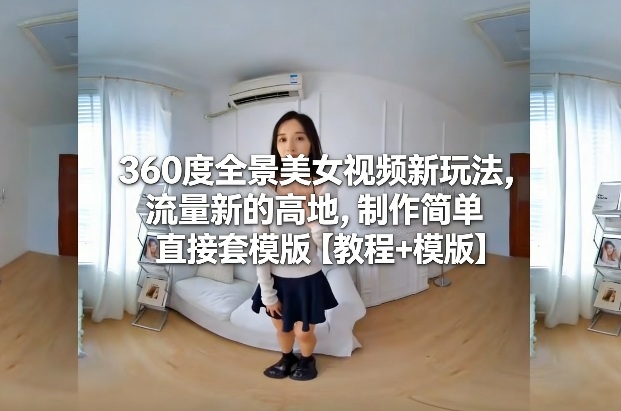 360度全景美女视频新玩法，流量新的高地，制作简单直接套模版【教程+模版】-58创客