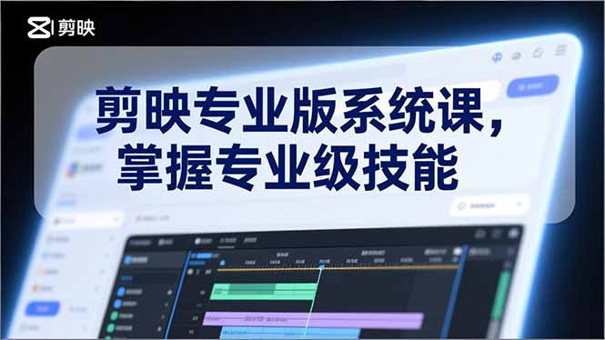 剪映专业版系统课，基础操作、高级技巧、电影调色、特效制作、AI应用/等等，掌握专业级技能-58创客