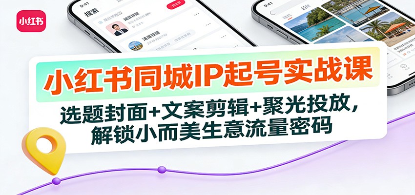 小红书同城IP起号实战课：选题封面+文案剪辑+聚光投放，解锁小而美生意流量密码-58创客