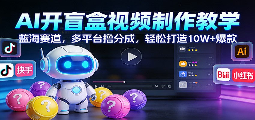 AI开盲盒视频制作教学：蓝海赛道，多平台撸分成，轻松打造10W+爆款-58创客