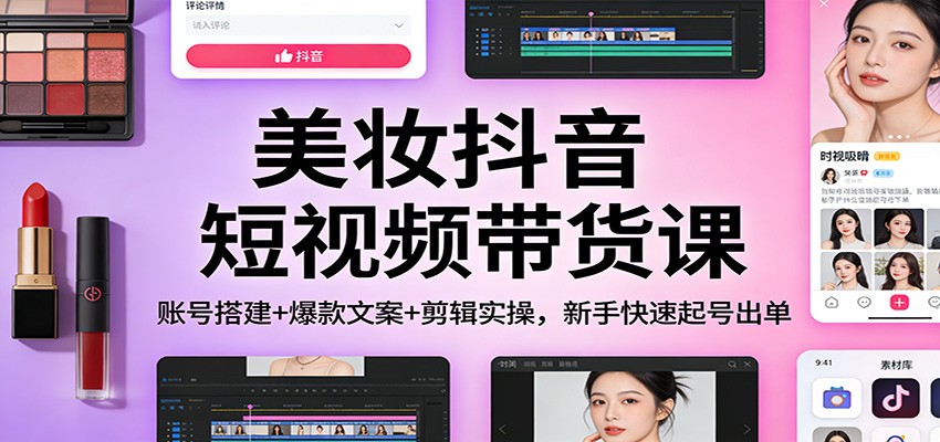 美妆抖音短视频带货课：账号搭建+爆款文案+剪辑实操，新手快速起号出单-58创客