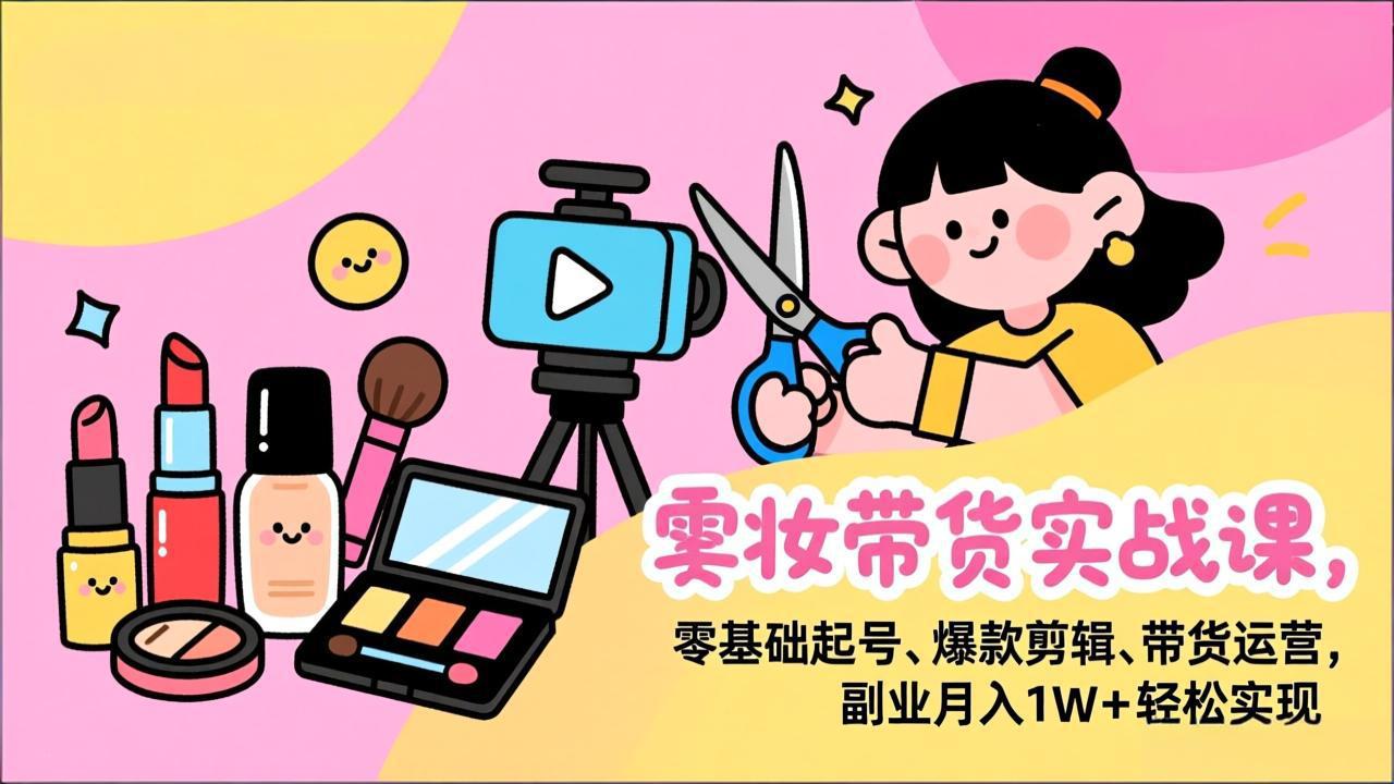 美妆带货实战课，零基础起号、爆款剪辑、带货运营，副业月入1W+轻松实现-58创客