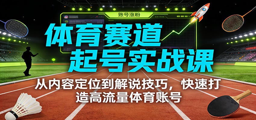 体育赛道起号实战课：从内容定位到解说技巧，快速打造高流量体育账号-58创客
