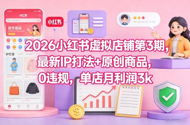 2026小红书虚拟店铺第3期，最新IP打法+原创商品，0违规，单店月利润3k+-58创客