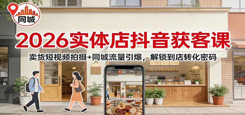 2026实体店抖音获客：卖货短视频拍摄+同城流量引爆，解锁到店转化密码-58创客