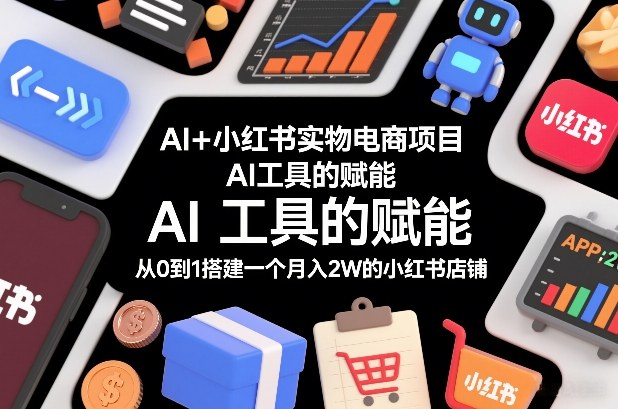 AI+小红书实物电商项目，AI工具的赋能，从0到1搭建一个月入2W的小红书店铺-58创客