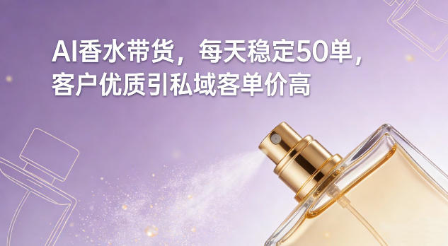 AI香水带货，每天稳定50单，客户优质引私域客单价高-58创客