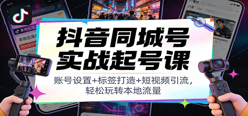 抖音同城号实战起号课：账号设置+标签打造+短视频引流，轻松玩转本地流量-58创客