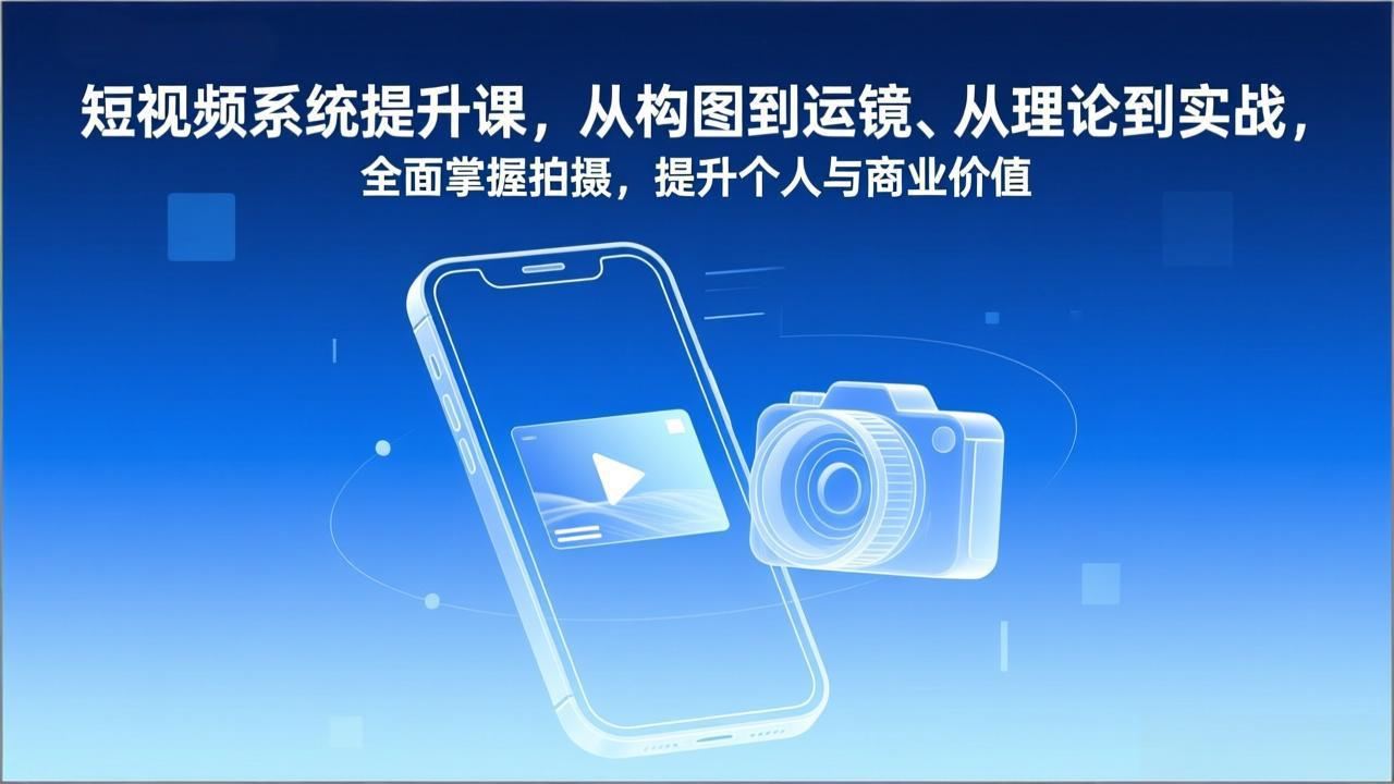 短视频系统提升课,从构图到运镜、从理论到实战,全面掌握拍摄,提升个人与商业价值-58创客