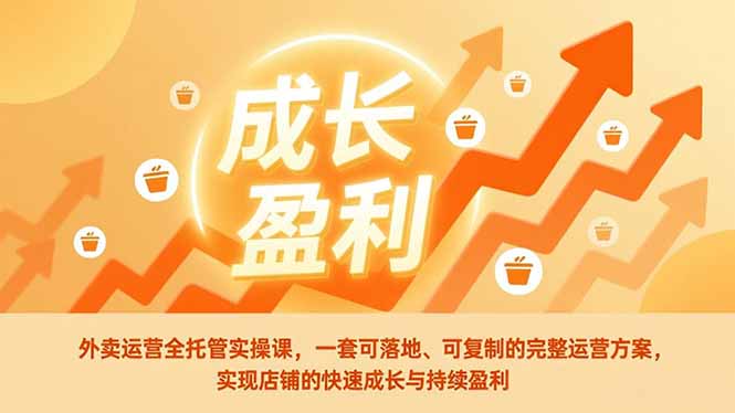 外卖运营全托管实操课，一套可落地、可复制的完整运营方案，实现店铺的快速成长与持续盈利-58创客