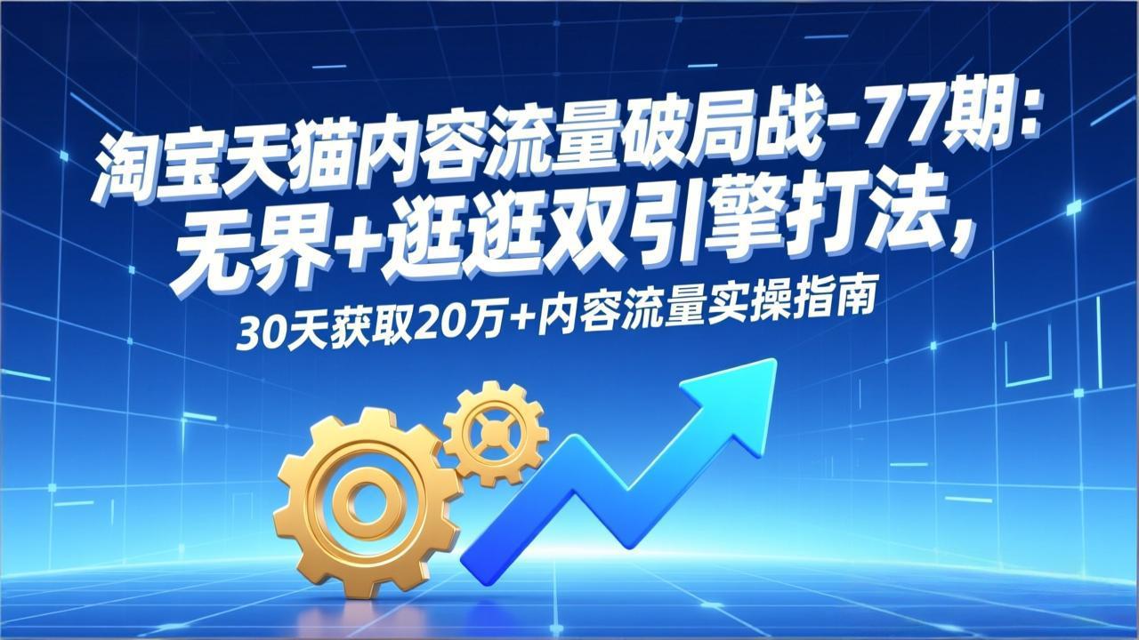 淘宝天猫内容流量破局战-77期：无界+逛逛双引擎打法，30天获取20万+内容流量实操指南-58创客