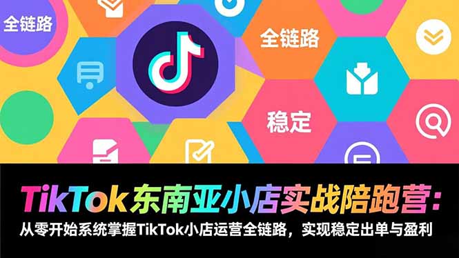 TikTok东南亚小店实战陪跑营：从零开始系统掌握TikTok小店运营全链路，实现稳定出单与盈利-58创客