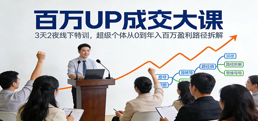百万UP成交大课：3天2夜线下特训，超级个体从0到年入百万盈利路径拆解-58创客