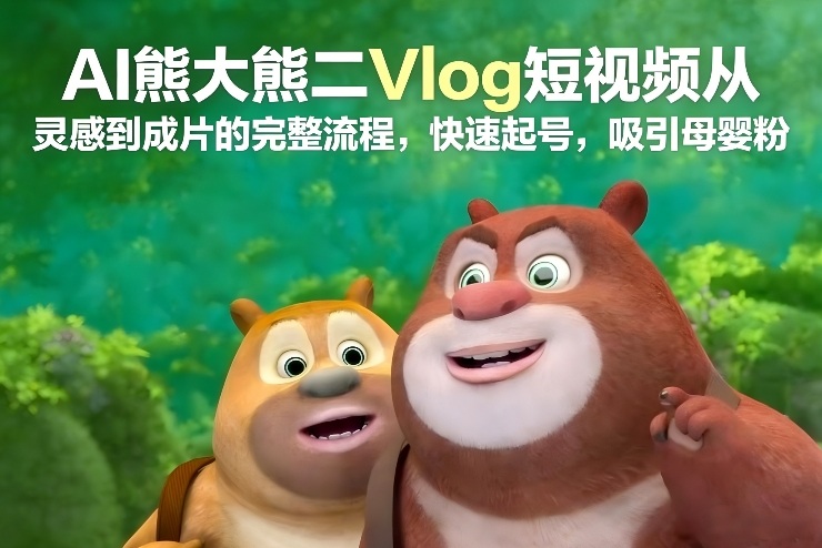 AI熊大熊二Vlog短视频从灵感到成片的完整流程，快速起号，吸引母婴粉-58创客
