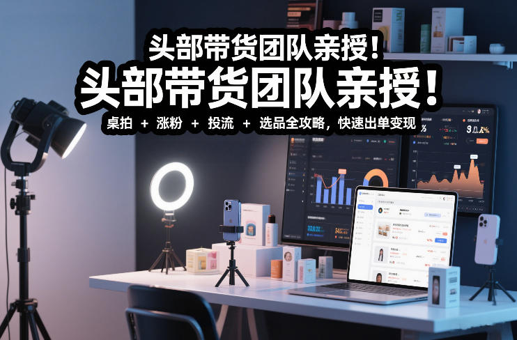 头部带货团队亲授！专业短视频实拍带货课：桌拍+涨粉+投流+选品全攻略，快速出单变现，月入2w+-58创客