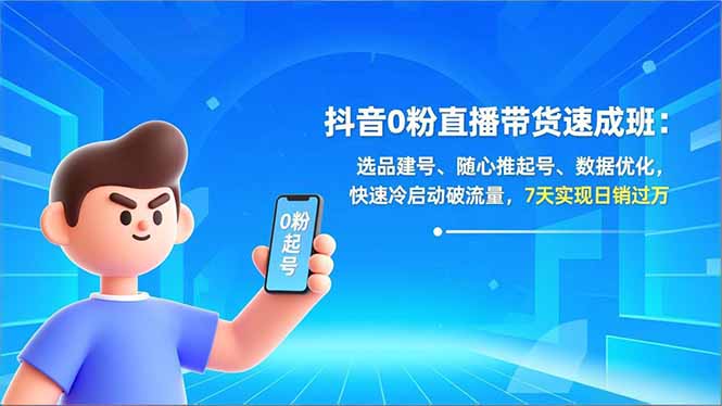 抖音0粉直播带货速成班:选品建号、随心推起号、数据优化,快速冷启动破流量,7天实现日销过万-58创客