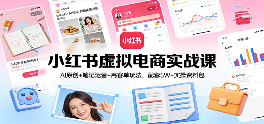 小红书虚拟电商实战课：AI原创+笔记运营+高客单玩法，配套5W+实操资料包-58创客