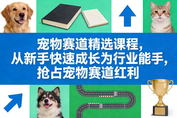 宠物赛道精选课程，从新手快速成长为行业能手，抢占宠物赛道红利-58创客