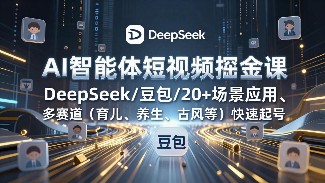 AI智能体短视频掘金课，DeepSeek/豆包/20+场景应用、多赛道(育儿、养生、古风等-58创客