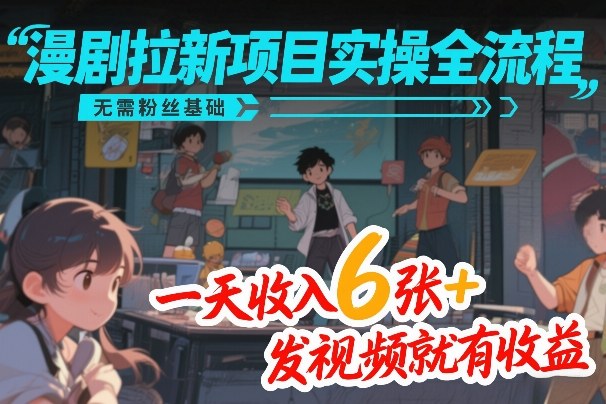 漫剧拉新项目实操全流程，无需粉丝基础，一天收入6张+，发视频就有收益-58创客