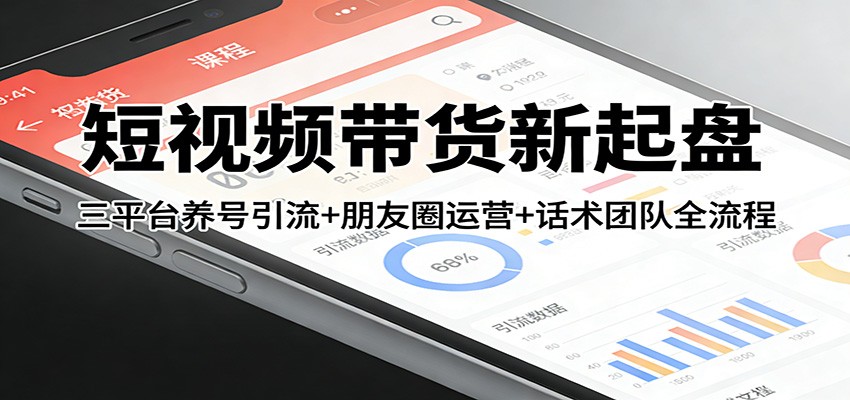 短视频带货新起盘：三平台养号引流+朋友圈运营+话术团队全流程-58创客